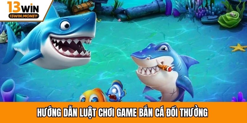 Hướng dẫn luật chơi game bắn cá đổi thưởng 